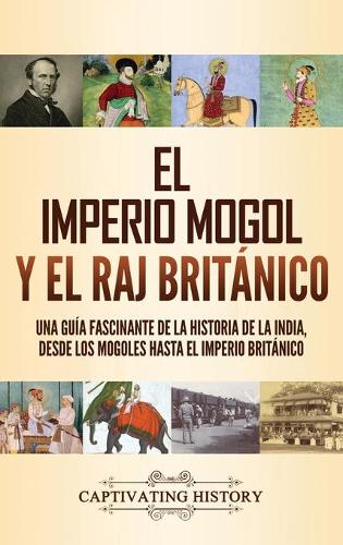 El imperio mogol y el Raj británico: Una guía fascinante de la historia de la India, desde los mogoles hasta el Imperio británico