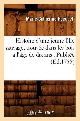 Histoire d'Une Jeune Fille Sauvage, Trouvée Dans Les Bois À l'Âge de Dix ANS . Publiée (Éd.1755): (Histoire)