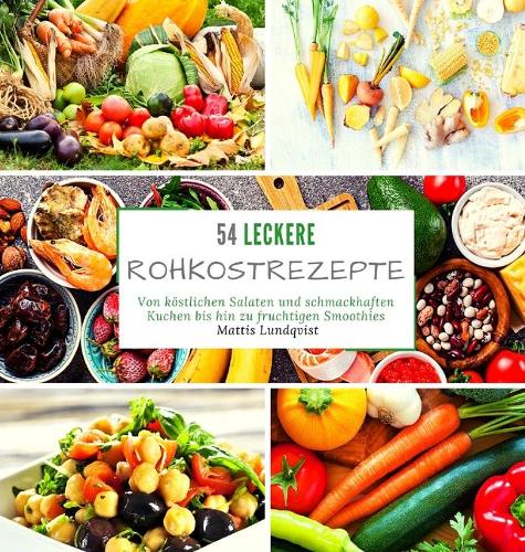 54 leckere Rohkostrezepte: Von köstlichen Salaten und schmackhaften Kuchen bis hin zu fruchtigen Smoothies