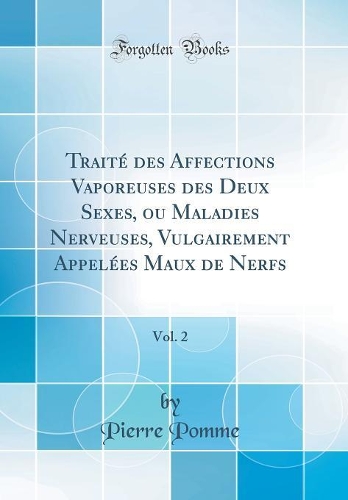 Traité des Affections Vaporeuses des Deux Sexes, ou Maladies Nerveuses, Vulgairement Appelées Maux de Nerfs, Vol. 2 (Classic Reprint)