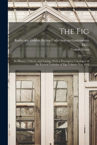 Fig: Its History, Culture, and Curing, With a Descriptive Catalogue of the Known Varieties of Figs Volume nos. 4-10