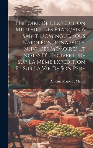 Histoire De L'expédition Militaire Des Français À Saint-Domingue, Sous Napoléon Bonaparte. Suivi Des Mémoires Et Notes D'i. Louverture Sur La Même Expédition Et Sur La Vie De Son Père