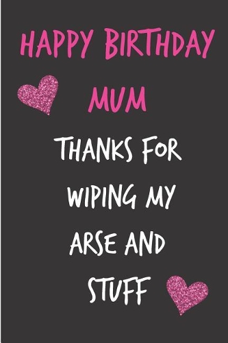 Happy Birthday Mum, Thanks for Wiping My Arse