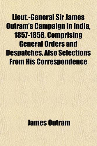 Lieut.-General Sir James Outram's Campaign in India, 1857-1858, Comprising General Orders and Despatches, Also Selections from His Correspondence: (English)