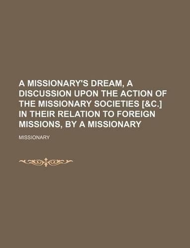 A Missionary's Dream, a Discussion Upon the Action of the Missionary Societies [&C.] in Their Relation to Foreign Missions, by a Missionary