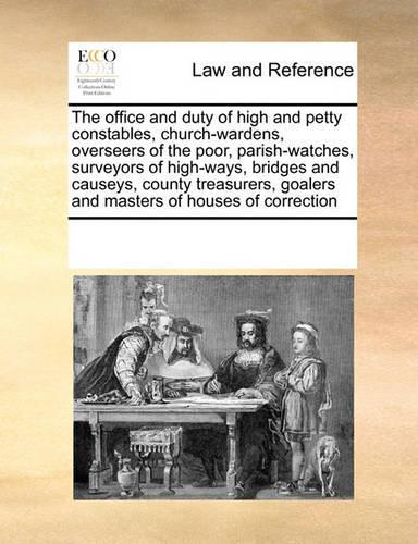 The office and duty of high and petty constables, church-wardens, overseers of the poor, parish-watches, surveyors of high-ways, bridges and causeys, county treasurers, goalers and masters of houses of correction