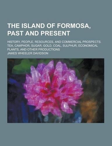 The Island of Formosa, Past and Present; History, People, Resources, and Commercial Prospects. Tea, Camphor, Sugar, Gold, Coal, Sulphur, Economical PL