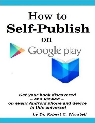 How to Self Publish on Google Play: Get Your Book Discovered - and Viewed - on Every Android Phone and Device in This Universe! -