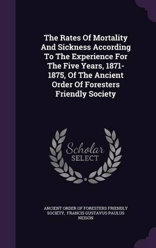 The Rates Of Mortality And Sickness According To The Experience For The Five Years, 1871-1875, Of The Ancient Order Of Foresters Friendly Society