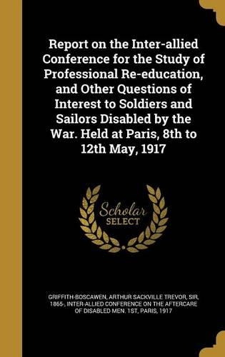 Report on the Inter-allied Conference for the Study of Professional Re-education, and Other Questions of Interest to Soldiers and Sailors Disabled by the War. Held at Paris, 8th to 12th May, 1917