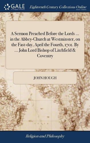 A Sermon Preached Before the Lords ... in the Abbey-Church at Westminster, on the Fast-Day, April the Fourth, 1701. by ... John Lord Bishop of Litchfield & Coventry