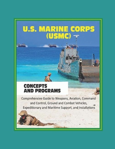 U.S. Marine Corps (USMC) Concepts and Programs: Comprehensive Guide to Weapons, Aviation, Command and Control, Ground and Combat Vehicles, Expeditionary and Maritime Support, and Installations