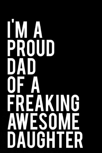 I'm a Proud Dad of a Freaking Awesome Daughter