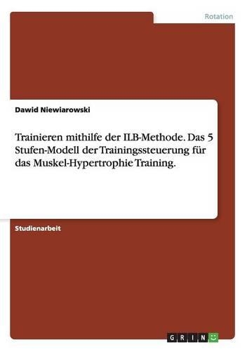 Trainieren mithilfe der ILB-Methode. Das 5 Stufen-Modell der Trainingssteuerung für das Muskel-Hypertrophie Training.: (German)