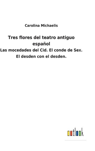 Tres flores del teatro antiguo español: Las mocedades del Cid. El conde de Sex. El desden con el desden.