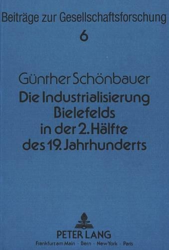 Die Industrialisierung Bielefelds in Der Zweiten Haelfte Des 19. Jahrhunderts: Eine Soziologische Untersuchung Zur Frueh- Und Hochindustrialisierung in Preussen(6 Beitraege Zur Gesellschaftsforschung. Contributions To Socia)
