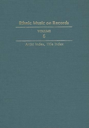 Ethnic Music on Records: A Discography of Ethnic Recordings Produced in the United States, 1893-1942. Vol. 6: Artist Index, Title Index(Music in American Life)