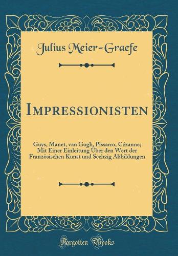 Impressionisten: Guys, Manet, van Gogh, Pissarro, Cézanne; Mit Einer Einleitung Über den Wert der Französischen Kunst und Sechzig Abbildungen (Classic Reprint)