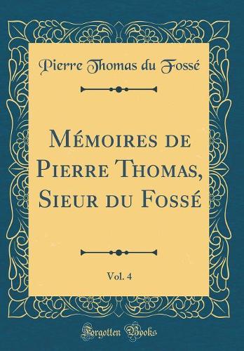 Mémoires de Pierre Thomas, Sieur du Fossé, Vol. 4 (Classic Reprint)