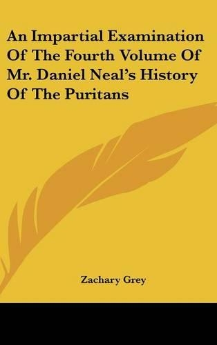 An Impartial Examination Of The Fourth Volume Of Mr. Daniel Neal's History Of The Puritans
