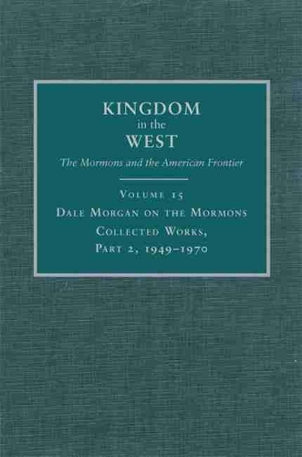 Dale Morgan on the Mormons: Collected Works, Part 2, 1949–1970(Kingdom in the West: The Mormons and the American Frontier Series)