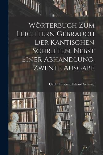 Wörterbuch Zum Leichtern Gebrauch Der Kantischen Schriften, Nebst Einer Abhandlung, Zwente Ausgabe