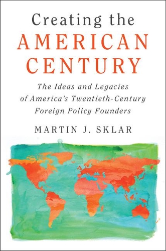 Creating the American Century: The Ideas and Legacies of America's Twentieth-Century Foreign Policy Founders
