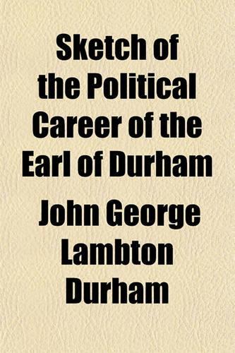 Sketch of the Political Career of the Earl of Durham