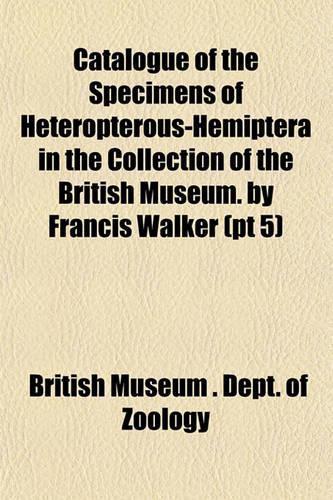 Catalogue of the Specimens of Heteropterous-Hemiptera in the Collection of the British Museum. by Francis Walker (PT 5)