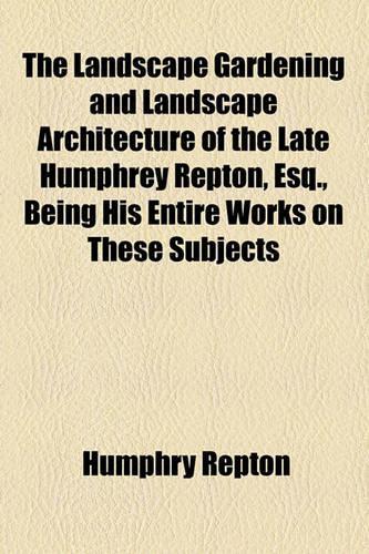 The Landscape Gardening and Landscape Architecture of the Late Humphrey Repton, Esq; Being His Entire Works on These Subjects