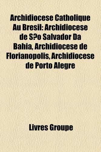 Archidiocse Catholique Au Brsil: Archidiocse de So Salvador Da Bahia, Archidiocse de Florianpolis, Archidiocse de Porto Alegre(French)