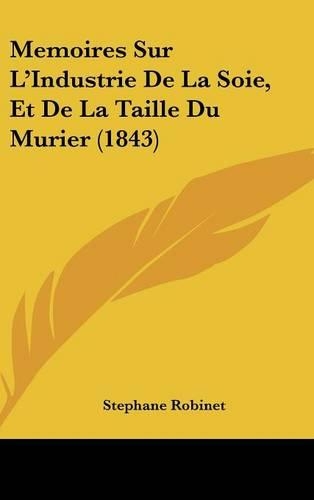 Memoires Sur l'Industrie de la Soie, Et de la Taille Du Murier (1843)