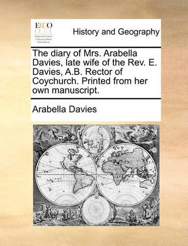 The Diary of Mrs. Arabella Davies, Late Wife of the Rev. E. Davies, A.B. Rector of Coychurch. Printed from Her Own Manuscript.: (English)