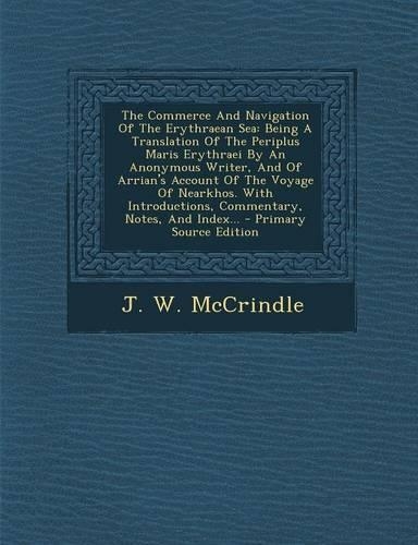 The Commerce and Navigation of the Erythraean Sea: Being a Translation of the Periplus Maris Erythraei by an Anonymous Writer, and of Arrian's Account of the Voyage of Nearkhos. with Introductions, C
