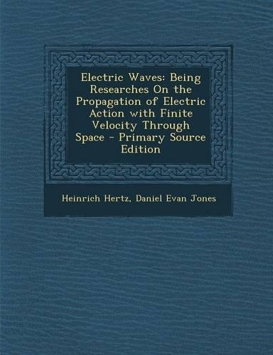 Electric Waves: Being Researches on the Propagation of Electric Action with Finite Velocity Through Space