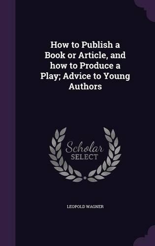 How to Publish a Book or Article, and how to Produce a Play; Advice to Young Authors