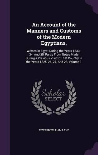 An Account of the Manners and Customs of the Modern Egyptians,: Written in Egypt During the Years 1833, -34, And-35, Partly From Notes Made During a Previous Visit to That Country in the Years 1825, -26, -27, And(English)