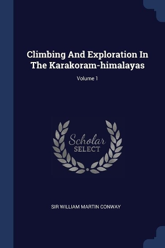 Climbing And Exploration In The Karakoram-himalayas; Volume 1