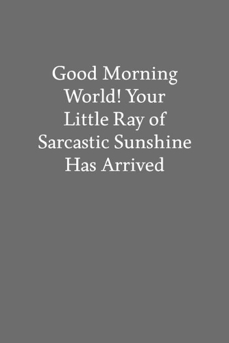 Good Morning World! Your Little Ray of Sarcastic Sunshine Has Arrived: Blank Funny Lined Journal - Black Sarcastic Notebook
