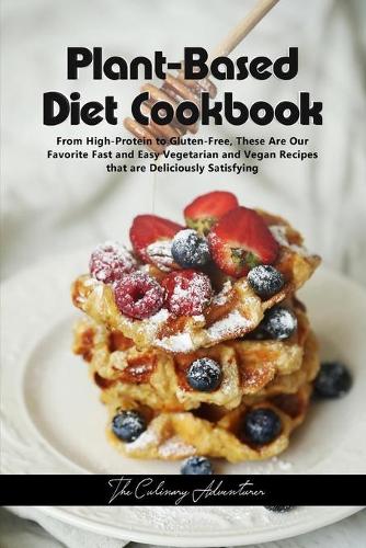 Plant - Based Diet Cookbook: From High-Protein to Gluten-Free, These Are Our Favorite Fast and Easy Vegetarian and Vegan Recipes that are Deliciously Satisfying