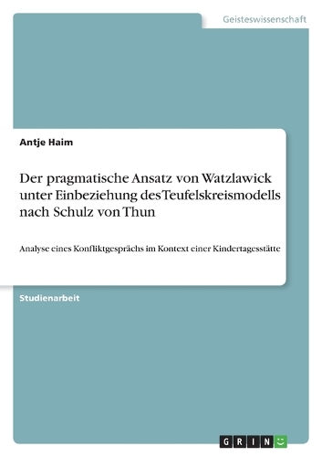 Der pragmatische Ansatz von Watzlawick unter Einbeziehung des Teufelskreismodells nach Schulz von Thun: Analyse eines Konfliktgesprächs im Kontext einer Kindertagesstätte(German)