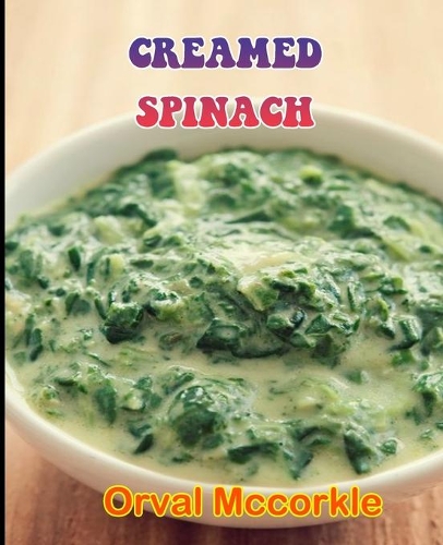 Creamed Spinach: 150 recipe Delicious and Easy The Ultimate Practical Guide Easy bakes Recipes From Around The World creamed spinach cookbook