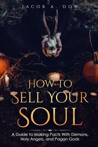 How to Sell Your Soul: A Guide To Making Pacts With Demons, Holy Angels, and Pagan Gods