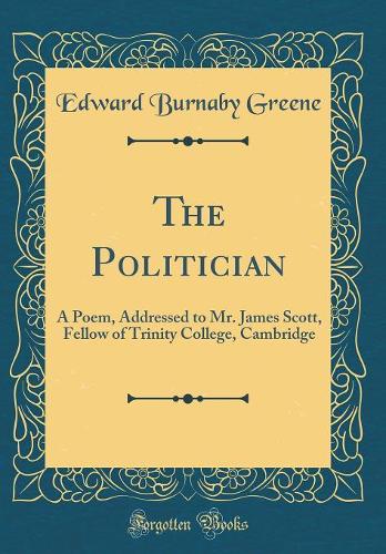 The Politician: A Poem, Addressed to Mr. James Scott, Fellow of Trinity College, Cambridge (Classic Reprint)
