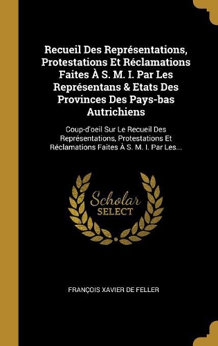 Recueil Des Représentations, Protestations Et Réclamations Faites À S. M. I. Par Les Représentans & Etats Des Provinces Des Pays-bas Autrichiens: Coup-d'oeil Sur Le Recueil Des Représentations, Protestations Et Réclamations Faites À S. M. I. Par Les...
