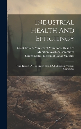 Industrial Health And Efficiency: Final Report Of The British Health Of Munition Workers' Committee