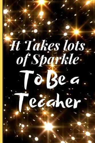 It Takes Lots of Sparkle to Be a Teacher: Lined Notebook /Journal 120 Pages 6 x 9. Funny Appreciation Day gift for a teacher, Head Teacher, Educational Worker or retired Teacher. Funny Teach