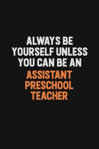 Always Be Yourself Unless You Can Be An Assistant Preschool Teacher