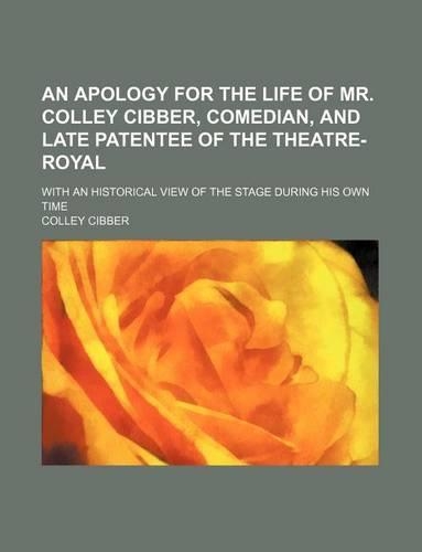 An Apology for the Life of Mr. Colley Cibber, Comedian, and Late Patentee of the Theatre-Royal; With an Historical View of the Stage During His Own Time
