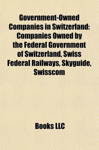 Government-Owned Companies in Switzerland: Companies Owned by the Federal Government of Switzerland, Swiss Federal Railways, Skyguide, Swisscom(English)